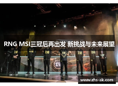 RNG MSI三冠后再出发 新挑战与未来展望