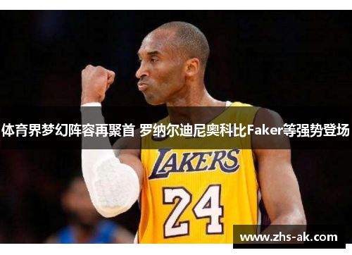 体育界梦幻阵容再聚首 罗纳尔迪尼奥科比Faker等强势登场